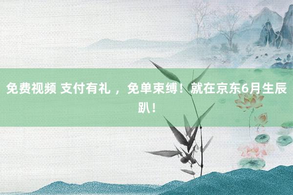 免费视频 支付有礼 ，免单束缚！就在京东6月生辰趴！