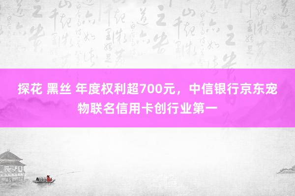 探花 黑丝 年度权利超700元，中信银行京东宠物联名信用卡创行业第一