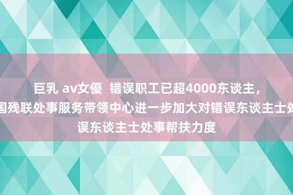 巨乳 av女優  错误职工已超4000东谈主，京东联袂中国残联处事服务带领中心进一步加大对错误东谈主士处事帮扶力度