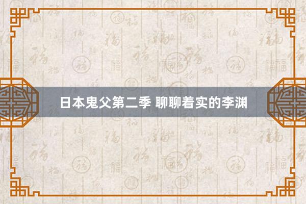 日本鬼父第二季 聊聊着实的李渊