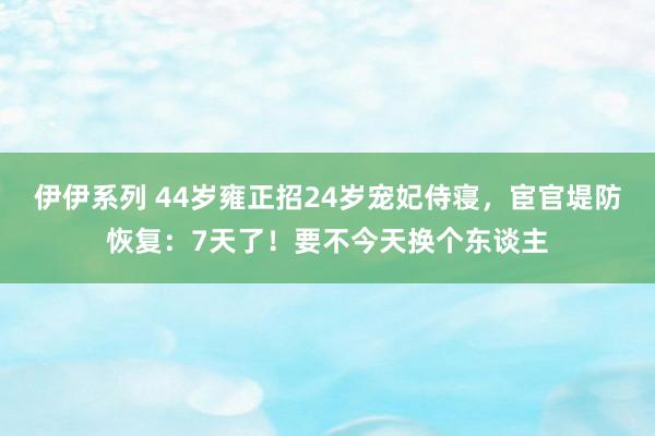 伊伊系列 44岁雍正招24岁宠妃侍寝，宦官堤防恢复：7天了！要不今天换个东谈主