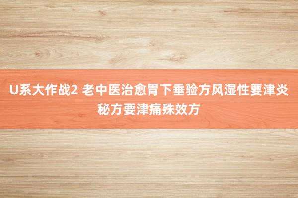 U系大作战2 老中医治愈胃下垂验方风湿性要津炎秘方要津痛殊效方