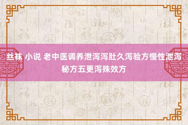 丝袜 小说 老中医调养泄泻泻肚久泻验方慢性泄泻秘方五更泻殊效方