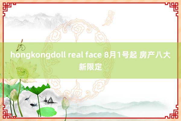 hongkongdoll real face 8月1号起 房产八大新限定