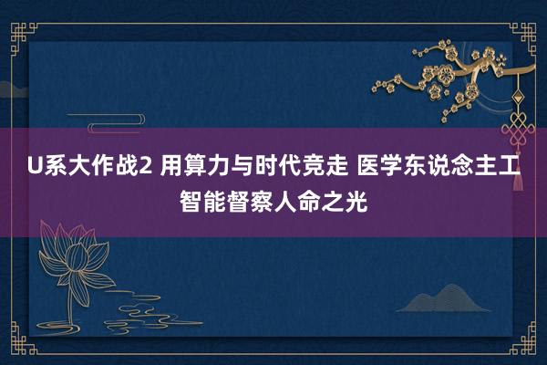 U系大作战2 用算力与时代竞走 医学东说念主工智能督察人命之光