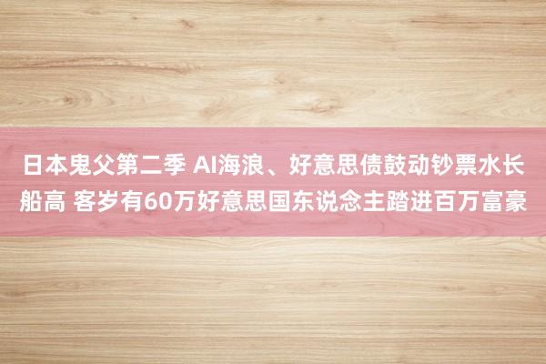 日本鬼父第二季 AI海浪、好意思债鼓动钞票水长船高 客岁有60万好意思国东说念主踏进百万富豪