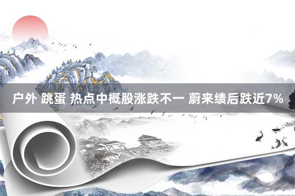 户外 跳蛋 热点中概股涨跌不一 蔚来绩后跌近7%