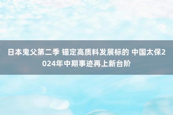 日本鬼父第二季 锚定高质料发展标的 中国太保2024年中期事迹再上新台阶