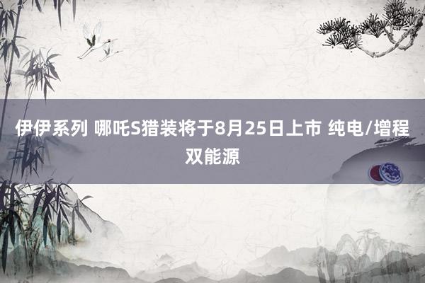 伊伊系列 哪吒S猎装将于8月25日上市 纯电/增程双能源