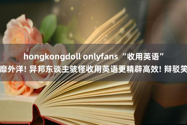 hongkongdoll onlyfans “收用英语”风靡外洋! 异邦东谈主骇怪收用英语更精辟高效! 辩驳笑死