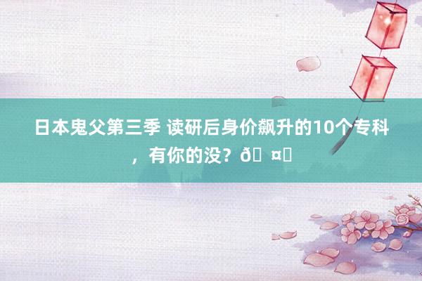 日本鬼父第三季 读研后身价飙升的10个专科，有你的没？🤔