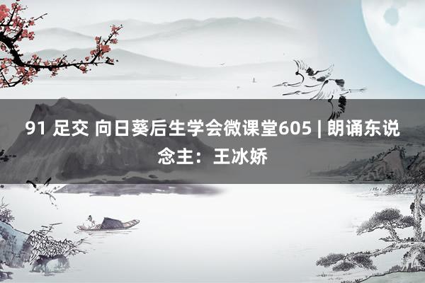 91 足交 向日葵后生学会微课堂605 | 朗诵东说念主：王冰娇