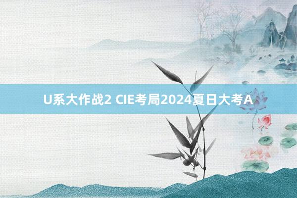 U系大作战2 CIE考局2024夏日大考A