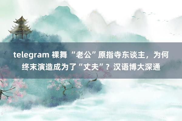 telegram 裸舞 “老公”原指寺东谈主，为何终末演造成为了“丈夫”？汉语博大深通