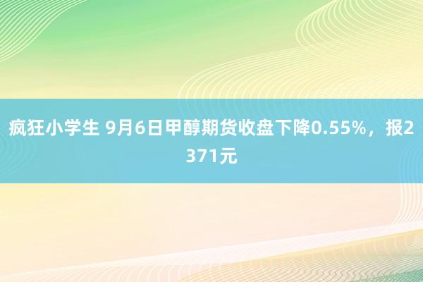 疯狂小学生 9月6日甲醇期货收盘下降0.55%，报2371元