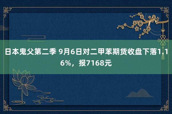 日本鬼父第二季 9月6日对二甲苯期货收盘下落1.16%，报7168元