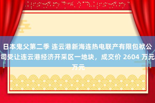 日本鬼父第二季 连云港新海连热电联产有限包袱公司受让连云港经济开采区一地块，成交价 2604 万元