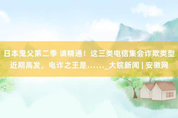 日本鬼父第二季 ﻿请精通！这三类电信集会诈欺类型近期高发，电诈之王是……_大皖新闻 | 安徽网