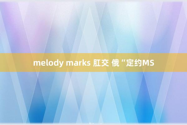 melody marks 肛交 俄“定约MS