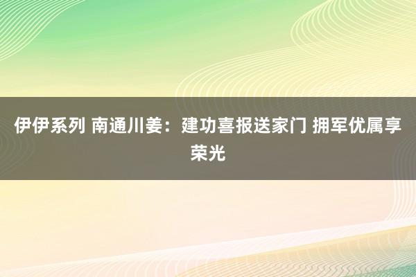 伊伊系列 南通川姜：建功喜报送家门 拥军优属享荣光