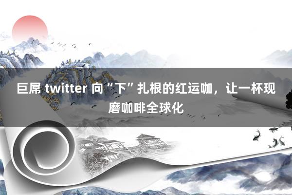 巨屌 twitter 向“下”扎根的红运咖，让一杯现磨咖啡全球化