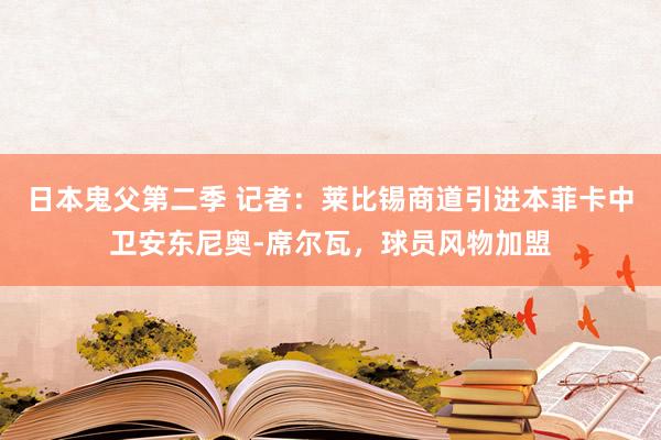 日本鬼父第二季 记者：莱比锡商道引进本菲卡中卫安东尼奥-席尔瓦，球员风物加盟