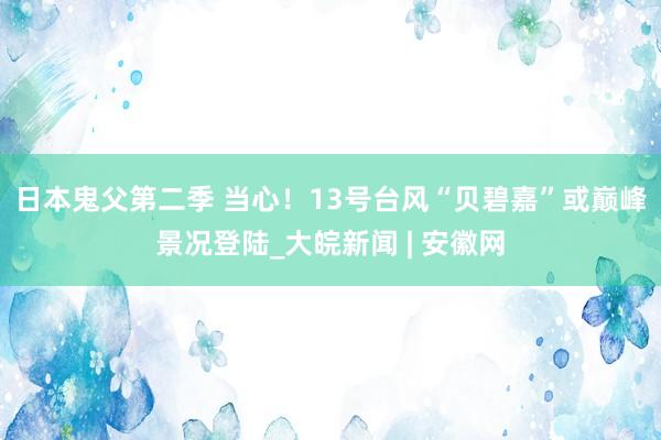 日本鬼父第二季 当心！13号台风“贝碧嘉”或巅峰景况登陆_大皖新闻 | 安徽网