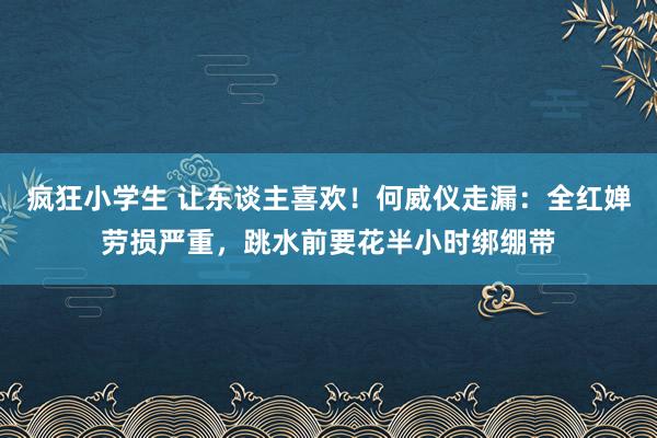 疯狂小学生 让东谈主喜欢！何威仪走漏：全红婵劳损严重，跳水前要花半小时绑绷带