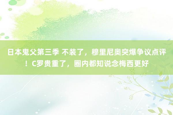 日本鬼父第三季 不装了，穆里尼奥突爆争议点评！C罗贵重了，圈内都知说念梅西更好