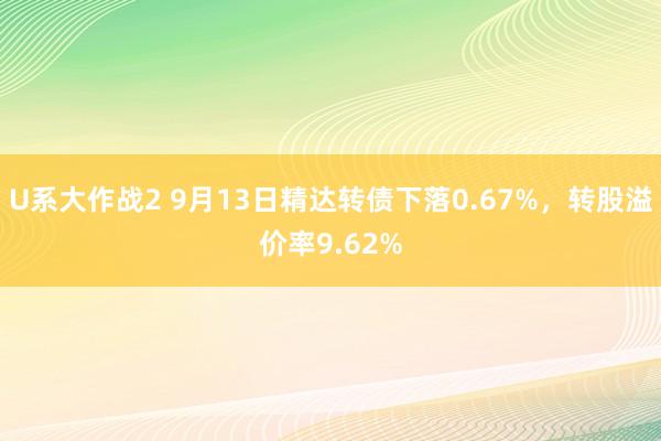 U系大作战2 9月13日精达转债下落0.67%，转股溢价率9.62%