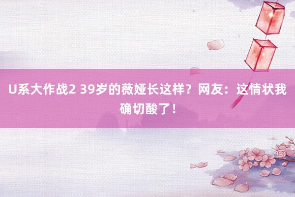 U系大作战2 39岁的薇娅长这样？网友：这情状我确切酸了！