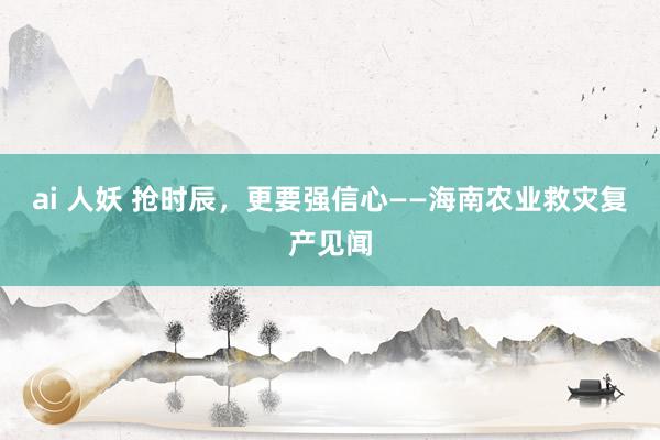 ai 人妖 抢时辰，更要强信心——海南农业救灾复产见闻