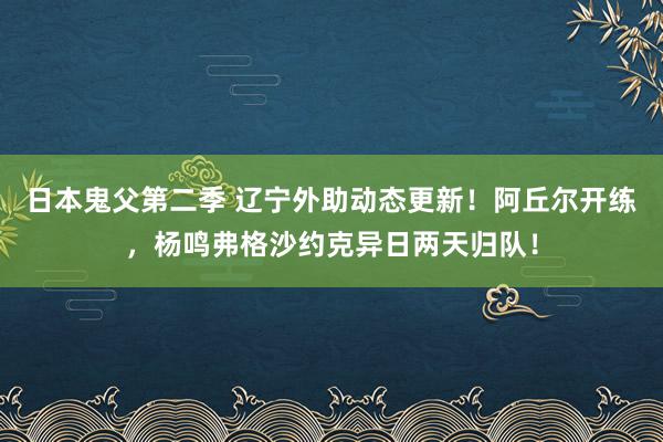 日本鬼父第二季 辽宁外助动态更新！阿丘尔开练，杨鸣弗格沙约克异日两天归队！