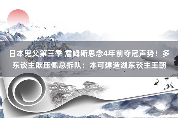 日本鬼父第三季 詹姆斯思念4年前夺冠声势！多东谈主欺压佩总拆队：本可建造湖东谈主王朝