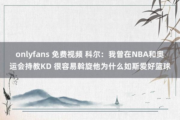 onlyfans 免费视频 科尔：我曾在NBA和奥运会持教KD 很容易斡旋他为什么如斯爱好篮球