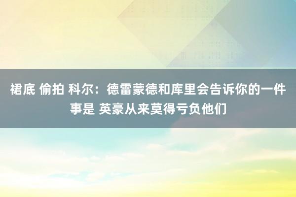 裙底 偷拍 科尔：德雷蒙德和库里会告诉你的一件事是 英豪从来莫得亏负他们