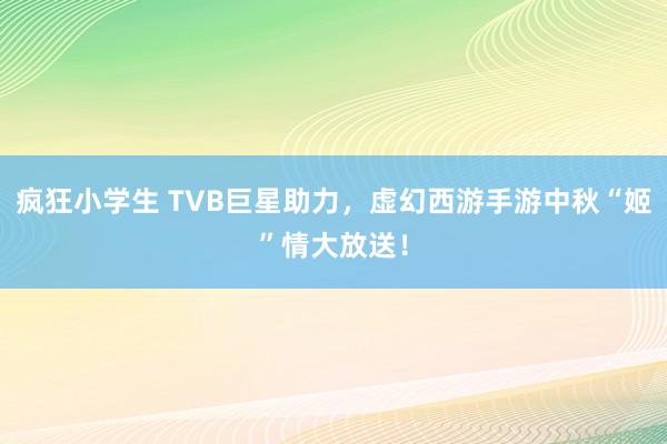 疯狂小学生 TVB巨星助力，虚幻西游手游中秋“姬”情大放送！