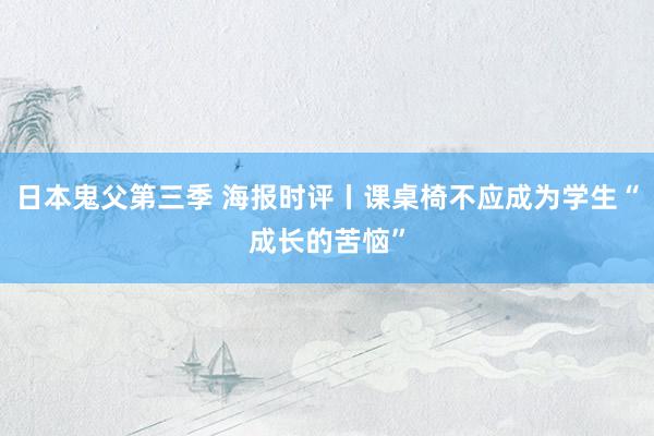 日本鬼父第三季 海报时评丨课桌椅不应成为学生“成长的苦恼”