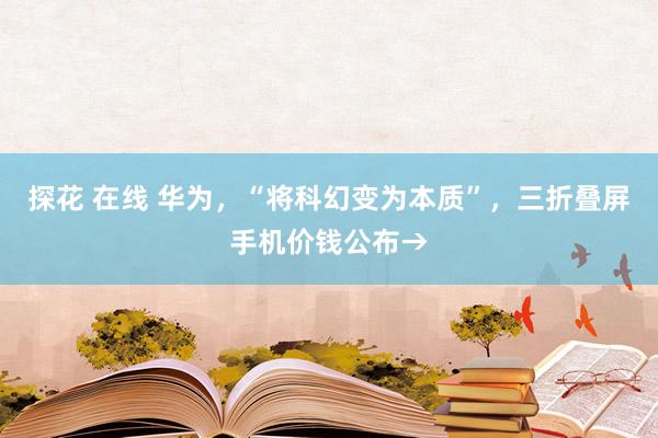 探花 在线 华为，“将科幻变为本质”，三折叠屏手机价钱公布→