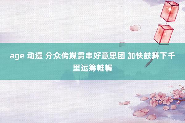 age 动漫 分众传媒贯串好意思团 加快鼓舞下千里运筹帷幄