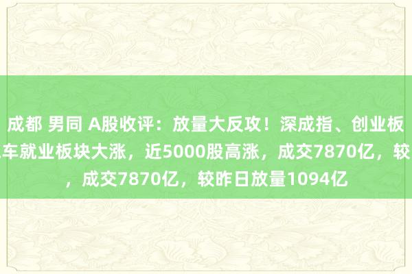 成都 男同 A股收评：放量大反攻！深成指、创业板指均涨约2%，汽车就业板块大涨，近5000股高涨，成交7870亿，较昨日放量1094亿