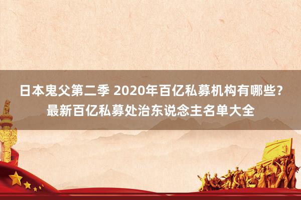 日本鬼父第二季 2020年百亿私募机构有哪些？最新百亿私募处治东说念主名单大全