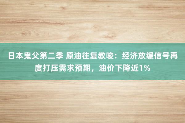 日本鬼父第二季 原油往复教唆：经济放缓信号再度打压需求预期，油价下降近1%