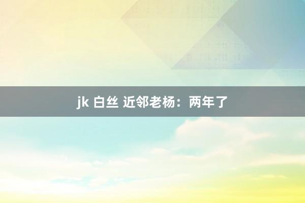 jk 白丝 近邻老杨：两年了