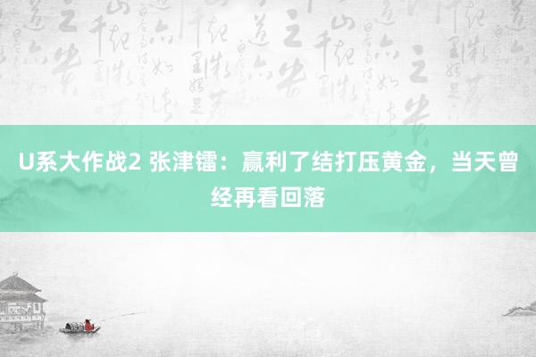 U系大作战2 张津镭：赢利了结打压黄金，当天曾经再看回落