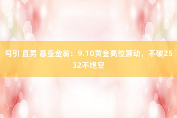 勾引 直男 悬壶金翁：9.10黄金高位颤动，不破2532不绝空