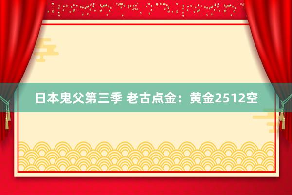 日本鬼父第三季 老古点金：黄金2512空