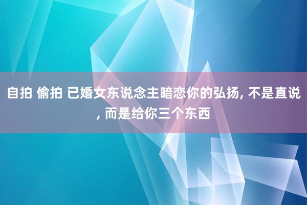 自拍 偷拍 已婚女东说念主暗恋你的弘扬， 不是直说， 而是给你三个东西