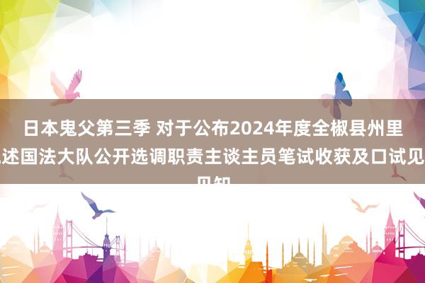 日本鬼父第三季 对于公布2024年度全椒县州里概述国法大队公开选调职责主谈主员笔试收获及口试见知