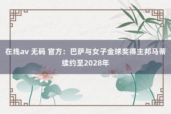 在线av 无码 官方：巴萨与女子金球奖得主邦马蒂续约至2028年